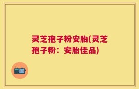 灵芝孢子粉安胎(灵芝孢子粉：安胎佳品)