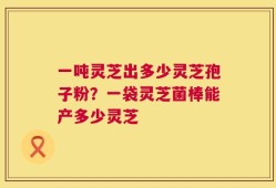 一吨灵芝出多少灵芝孢子粉？一袋灵芝菌棒能产多少灵芝