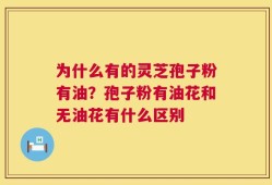 为什么有的灵芝孢子粉有油？孢子粉有油花和无油花有什么区别