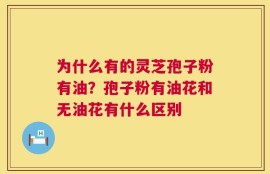 为什么有的灵芝孢子粉有油？孢子粉有油花和无油花有什么区别