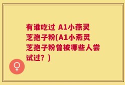 有谁吃过 A1小燕灵芝孢子粉(A1小燕灵芝孢子粉曾被哪些人尝试过？)
