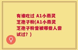 有谁吃过 A1小燕灵芝孢子粉(A1小燕灵芝孢子粉曾被哪些人尝试过？)