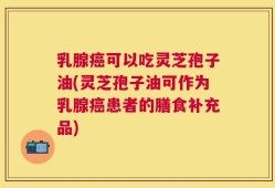 乳腺癌可以吃灵芝孢子油(灵芝孢子油可作为乳腺癌患者的膳食补充品)