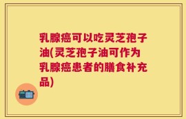 乳腺癌可以吃灵芝孢子油(灵芝孢子油可作为乳腺癌患者的膳食补充品)