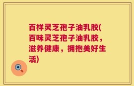 百样灵芝孢子油乳胶(百味灵芝孢子油乳胶，滋养健康，拥抱美好生活)
