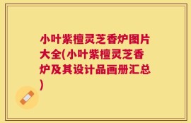 小叶紫檀灵芝香炉图片大全(小叶紫檀灵芝香炉及其设计品画册汇总)