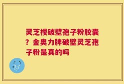 灵芝楼破壁孢子粉胶囊？金奥力牌破壁灵芝孢子粉是真的吗