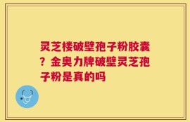 灵芝楼破壁孢子粉胶囊？金奥力牌破壁灵芝孢子粉是真的吗