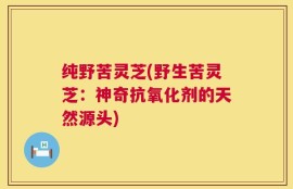 纯野苦灵芝(野生苦灵芝：神奇抗氧化剂的天然源头)