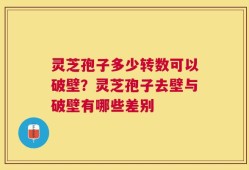 灵芝孢子多少转数可以破壁？灵芝孢子去壁与破壁有哪些差别