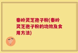 秦岭灵芝孢子粉(秦岭灵芝孢子粉的功效及食用方法)