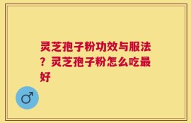 灵芝孢子粉功效与服法？灵芝孢子粉怎么吃最好