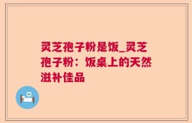 灵芝孢子粉是饭_灵芝孢子粉：饭桌上的天然滋补佳品