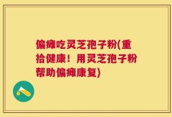 偏瘫吃灵芝孢子粉(重拾健康！用灵芝孢子粉帮助偏瘫康复)