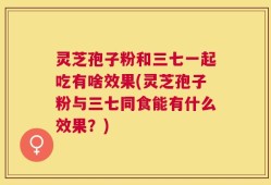 灵芝孢子粉和三七一起吃有啥效果(灵芝孢子粉与三七同食能有什么效果？)