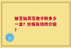 郁芝仙灵芝孢子粉多少一盒？价格及功效介绍？