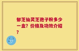 郁芝仙灵芝孢子粉多少一盒？价格及功效介绍？