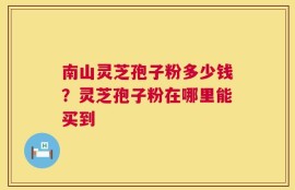 南山灵芝孢子粉多少钱？灵芝孢子粉在哪里能买到