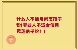 什么人不能用灵芝孢子粉(哪些人不适合使用灵芝孢子粉？)