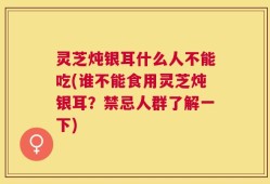灵芝炖银耳什么人不能吃(谁不能食用灵芝炖银耳？禁忌人群了解一下)
