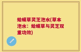 蛤蟆草灵芝泡水(草本泡水：蛤蟆草与灵芝双重功效)