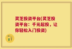 灵芝投资平台(灵芝投资平台：千元起投，让你轻松入门投资)
