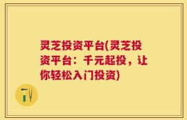 灵芝投资平台(灵芝投资平台：千元起投，让你轻松入门投资)