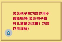 灵芝孢子粉功效作用小孩能喝吗(灵芝孢子粉对儿童是否适用？功效作用详解)