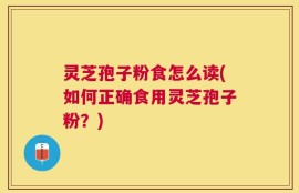 灵芝孢子粉食怎么读(如何正确食用灵芝孢子粉？)