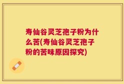 寿仙谷灵芝孢子粉为什么苦(寿仙谷灵芝孢子粉的苦味原因探究)