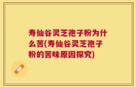 寿仙谷灵芝孢子粉为什么苦(寿仙谷灵芝孢子粉的苦味原因探究)