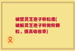 破壁灵芝孢子粉粒度(破解灵芝孢子粉微粉颗粒，提高吸收率)