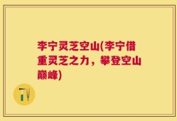 李宁灵芝空山(李宁借重灵芝之力，攀登空山巅峰)