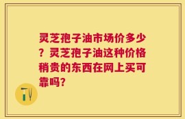 灵芝孢子油市场价多少？灵芝孢子油这种价格稍贵的东西在网上买可靠吗？