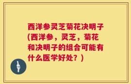西洋参灵芝菊花决明子(西洋参，灵芝，菊花和决明子的组合可能有什么医学好处？)