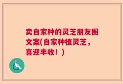 卖自家种的灵芝朋友圈文案(自家种植灵芝，喜迎丰收！)
