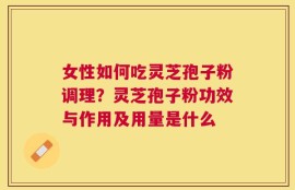 女性如何吃灵芝孢子粉调理？灵芝孢子粉功效与作用及用量是什么