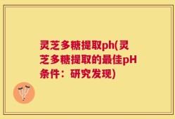 灵芝多糖提取ph(灵芝多糖提取的最佳pH条件：研究发现)