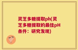 灵芝多糖提取ph(灵芝多糖提取的最佳pH条件：研究发现)