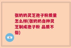 张奶奶灵芝孢子粉质量怎么样(张奶奶自种灵芝制成孢子粉 品质不俗)