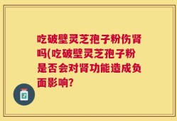 吃破壁灵芝孢子粉伤肾吗(吃破壁灵芝孢子粉是否会对肾功能造成负面影响？