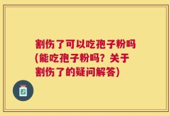 割伤了可以吃孢子粉吗(能吃孢子粉吗？关于割伤了的疑问解答)