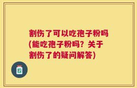 割伤了可以吃孢子粉吗(能吃孢子粉吗？关于割伤了的疑问解答)