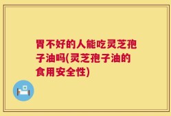 胃不好的人能吃灵芝孢子油吗(灵芝孢子油的食用安全性)