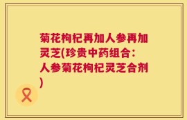 菊花枸杞再加人参再加灵芝(珍贵中药组合：人参菊花枸杞灵芝合剂)