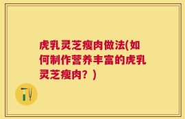 虎乳灵芝瘦肉做法(如何制作营养丰富的虎乳灵芝瘦肉？)