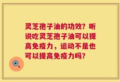 灵芝孢子油的功效？听说吃灵芝孢子油可以提高免疫力，运动不是也可以提高免疫力吗？
