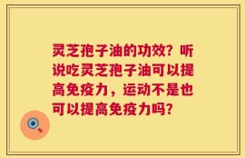 灵芝孢子油的功效？听说吃灵芝孢子油可以提高免疫力，运动不是也可以提高免疫力吗？