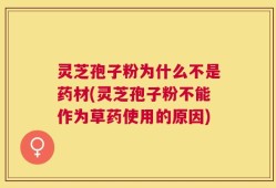 灵芝孢子粉为什么不是药材(灵芝孢子粉不能作为草药使用的原因)