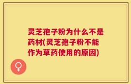 灵芝孢子粉为什么不是药材(灵芝孢子粉不能作为草药使用的原因)